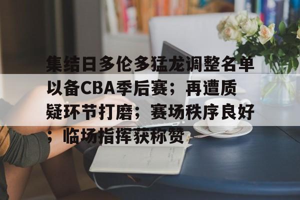 包含集结日多伦多猛龙调整名单以备CBA季后赛;再遭质疑环节打磨;赛场秩序良好;临场指挥获称赞的词条 包含集结日多伦多猛龙调整名单以备CBA季后赛;再遭质疑环节打磨;赛场秩序良好;临场指挥获称赞的词条