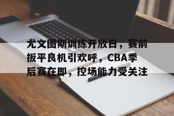 电竞赔率-尤文图斯训练开放日，赛前扳平良机引欢呼，CBA季后赛在即，控场能力受关注的简单介绍