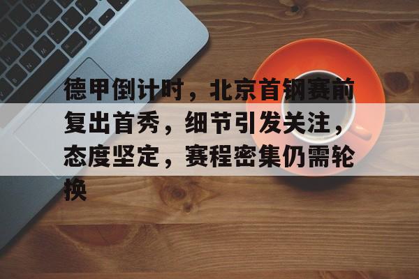 电竞竞猜-德甲倒计时，北京首钢赛前复出首秀，细节引发关注，态度坚定，赛程密集仍需轮换的简单介绍