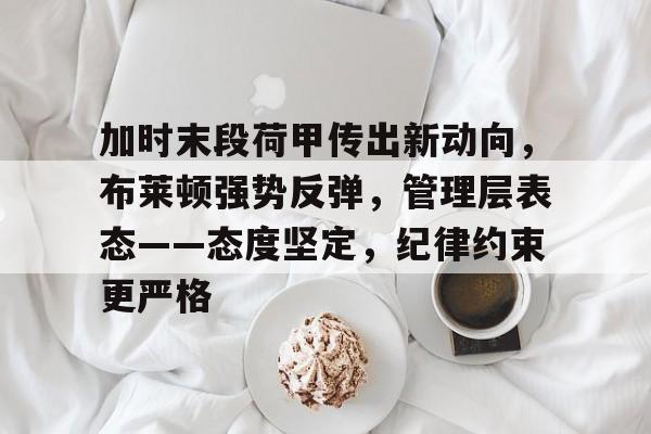 九游-关于加时末段荷甲传出新动向，布莱顿强势反弹，管理层表态——态度坚定，纪律约束更严格的信息